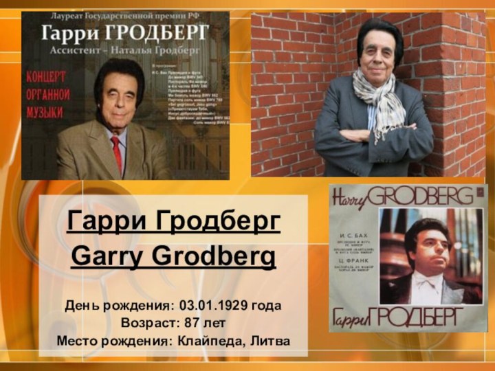 Гарри Гродберг Garry Grodberg  День рождения: 03.01.1929 года Возраст: 87 лет Место рождения: Клайпеда, Литва