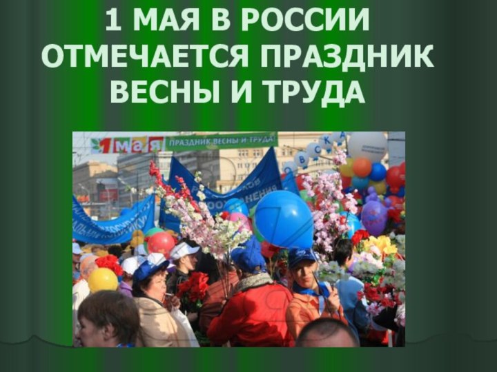 1 МАЯ В РОССИИ ОТМЕЧАЕТСЯ ПРАЗДНИК ВЕСНЫ И ТРУДА