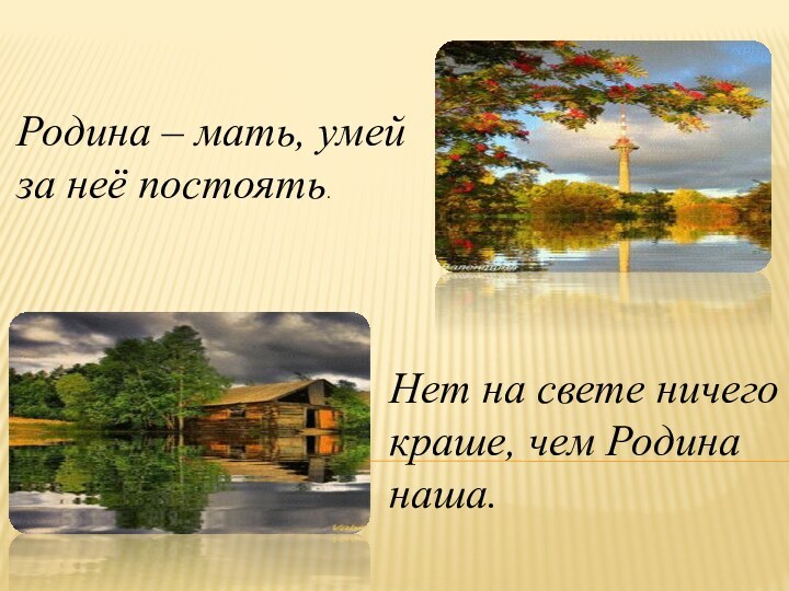 Нет на свете ничего краше, чем Родина наша. Родина – мать, умей за неё постоять.