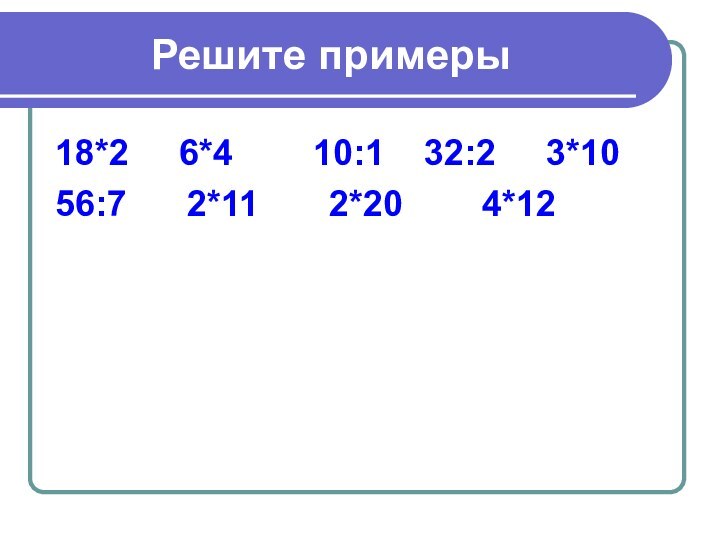 Решите примеры18*2   6*4    10:1  32:2