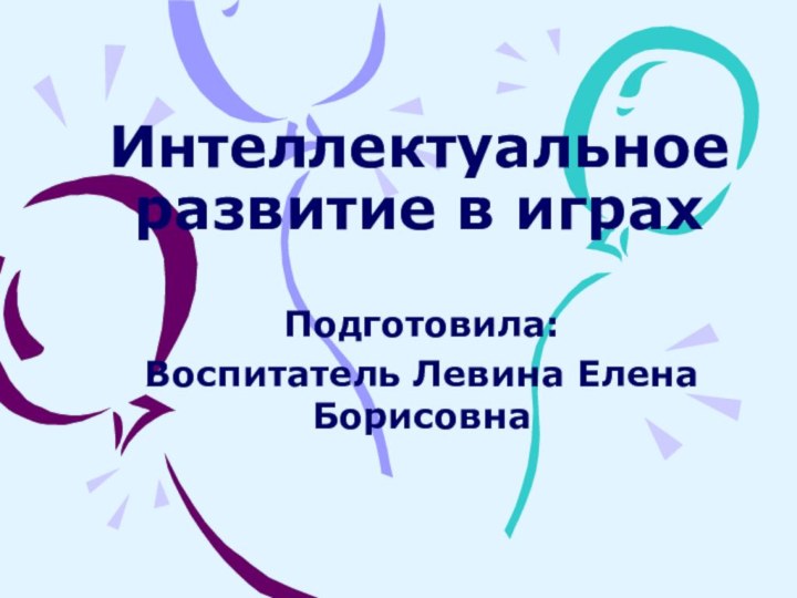 Интеллектуальное развитие в играхПодготовила:Воспитатель Левина Елена Борисовна