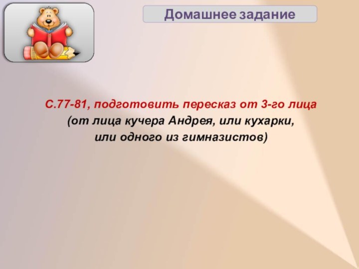 Домашнее заданиеС.77-81, подготовить пересказ от 3-го лица(от лица кучера Андрея, или кухарки, или одного из гимназистов)