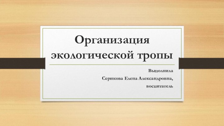 Организация экологической тропыВыполнилаСерикова Елена Александровна, воспитатель