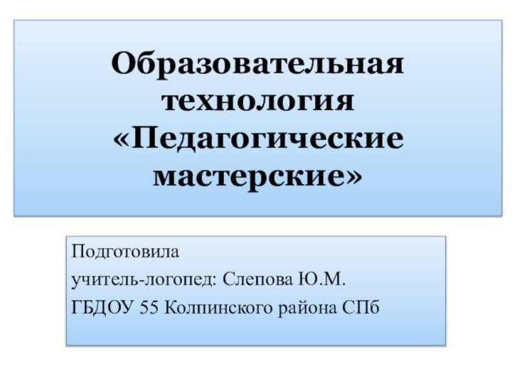 Образовательная технология  «Педагогические мастерские»Подготовилаучитель-логопед: Слепова Ю.М.ГБДОУ 55 Колпинского района СПб