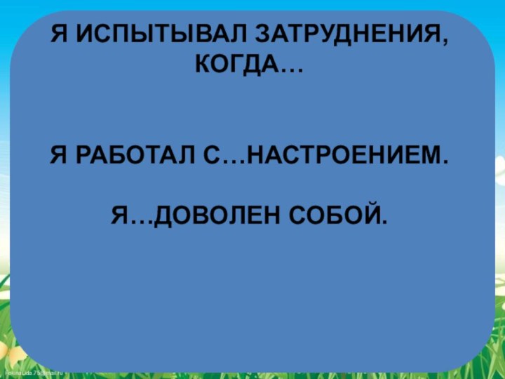 Я ИСПЫТЫВАЛ ЗАТРУДНЕНИЯ, КОГДА…Я РАБОТАЛ С…НАСТРОЕНИЕМ.Я…ДОВОЛЕН СОБОЙ.