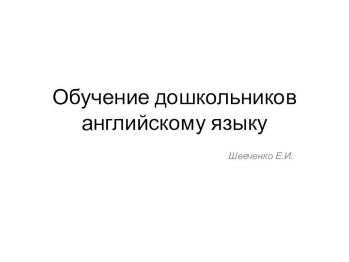 Обучение дошкольников английскому языкуШевченко Е.И.