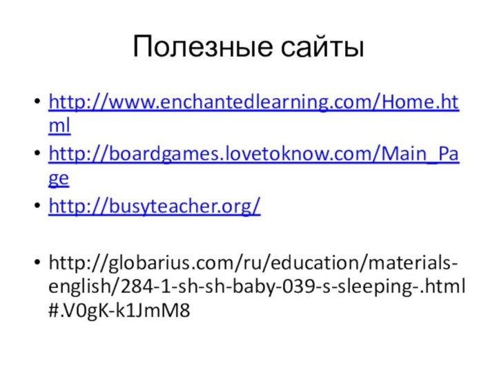 Полезные сайтыhttp://www.enchantedlearning.com/Home.htmlhttp://boardgames.lovetoknow.com/Main_Pagehttp://busyteacher.org/http://globarius.com/ru/education/materials-english/284-1-sh-sh-baby-039-s-sleeping-.html#.V0gK-k1JmM8