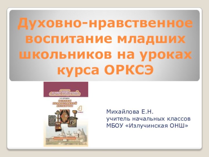 Духовно-нравственное воспитание младших школьников на уроках курса ОРКСЭМихайлова Е.Н.учитель начальных классовМБОУ «Излучинская ОНШ»