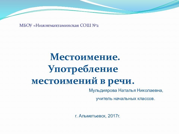 МБОУ «Нижнемактаминская СОШ №2 Местоимение. Употребление местоимений в речи. Мульдиярова Наталья Николаевна,учитель начальных классов.г. Альметьевск, 2017г.