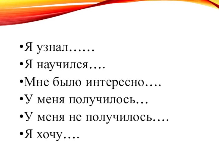 Я узнал……Я научился….Мне было интересно….У меня получилось…У меня не получилось….Я хочу….