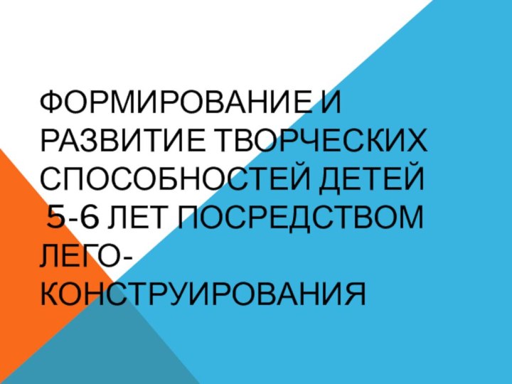 Формирование и развитие творческих способностей детей  5-6 лет посредством ЛЕГО- конструированияОтчент