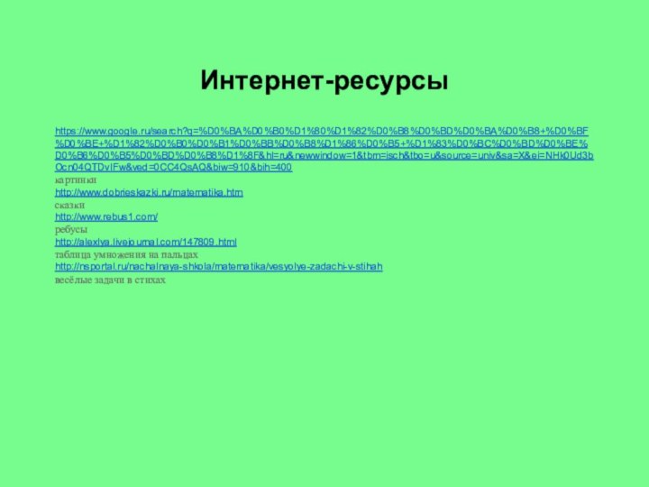 Интернет-ресурсыhttps://www.google.ru/search?q=%D0%BA%D0%B0%D1%80%D1%82%D0%B8%D0%BD%D0%BA%D0%B8+%D0%BF%D0%BE+%D1%82%D0%B0%D0%B1%D0%BB%D0%B8%D1%86%D0%B5+%D1%83%D0%BC%D0%BD%D0%BE%D0%B6%D0%B5%D0%BD%D0%B8%D1%8F&hl=ru&newwindow=1&tbm=isch&tbo=u&source=univ&sa=X&ei=NHk0Ud3bOcn04QTDvIFw&ved=0CC4QsAQ&biw=910&bih=400картинкиhttp://www.dobrieskazki.ru/matematika.htmсказкиhttp://www.rebus1.com/ребусыhttp://alexlya.livejournal.com/147809.htmlтаблица умножения на пальцахhttp://nsportal.ru/nachalnaya-shkola/matematika/vesyolye-zadachi-v-stihahвесёлые задачи в стихах