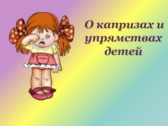 Родительское собрание о капризах и упрямствах детей консультация (младшая группа) по теме