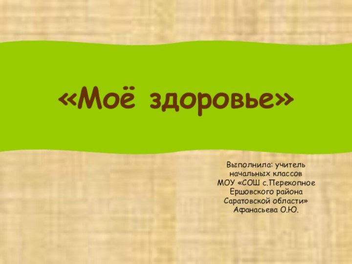 Выполнила: учительначальных классовМОУ «СОШ с.ПерекопноеЕршовского района Саратовской области»Афанасьева О.Ю.«Моё здоровье»