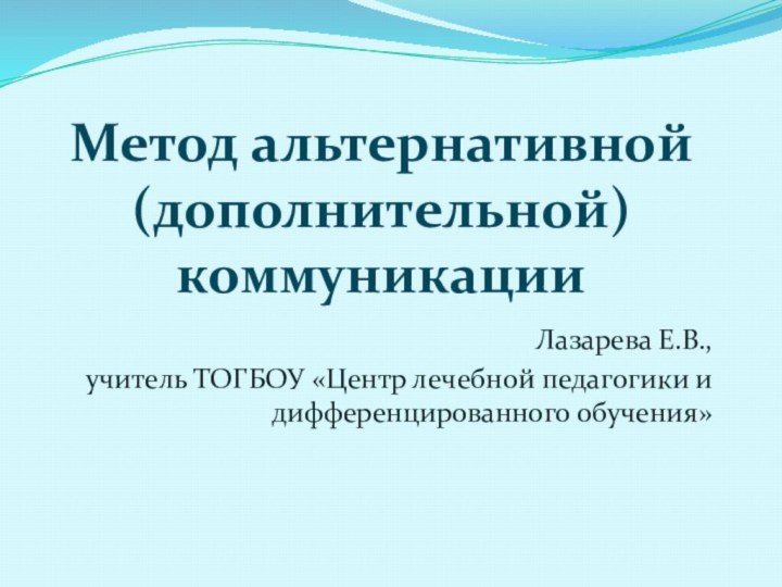 Метод альтернативной (дополнительной) коммуникацииЛазарева Е.В.,учитель ТОГБОУ «Центр лечебной педагогики и дифференцированного обучения»