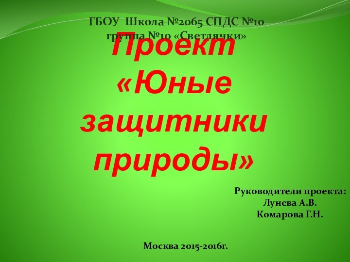 Проект  «Юные защитники природы»ГБОУ Школа №2065 СПДС №10группа №10 «Светлячки»Москва 2015-2016г.Руководители проекта:Лунева А.В.Комарова Г.Н.