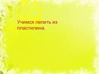 Презентация Учимся лепить из пластилина. презентация по аппликации, лепке