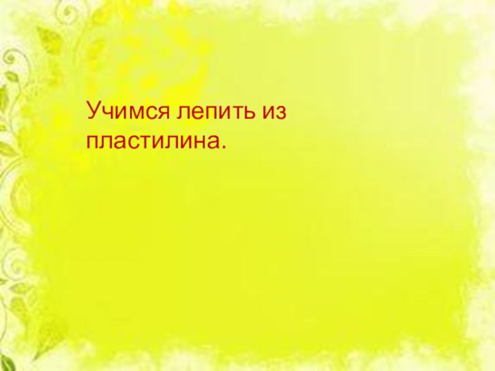 Учимся лепить из пластилина.