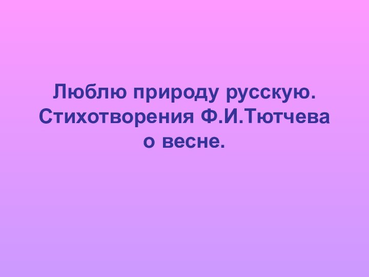 Люблю природу русскую.  Стихотворения Ф.И.Тютчева о весне.