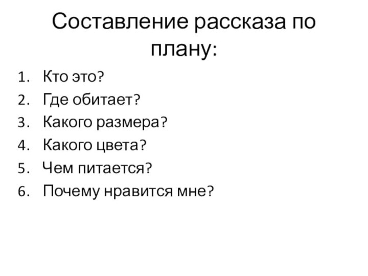 Составление рассказа по плану:Кто это?Где обитает?Какого размера?Какого цвета?Чем питается?Почему нравится мне?