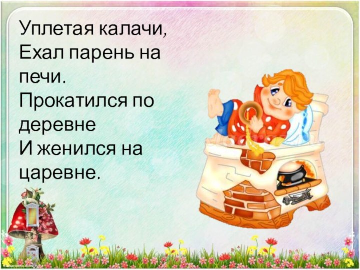 Уплетая калачи, Ехал парень на печи. Прокатился по деревне И женился на царевне.