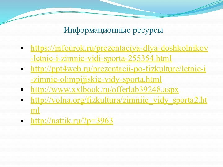 Информационные ресурсы https://infourok.ru/prezentaciya-dlya-doshkolnikov-letnie-i-zimnie-vidi-sporta-255354.htmlhttp://ppt4web.ru/prezentacii-po-fizkulture/letnie-i-zimnie-olimpijjskie-vidy-sporta.htmlhttp://www.xxlbook.ru/offerlab39248.aspxhttp://volna.org/fizkultura/zimniie_vidy_sporta2.htmlhttp://nattik.ru/?p=3963