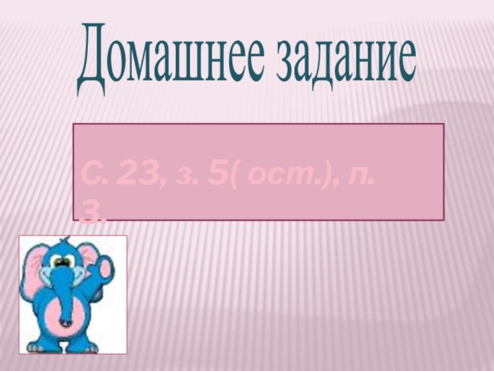 Домашнее заданиеС. 23, з. 5( ост.), п. 3.