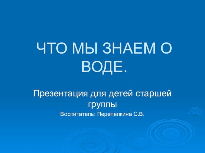 ЧТО МЫ ЗНАЕМ О ВОДЕ.Презентация для детей старшей группыВоспитатель: Перепелкина С.В.