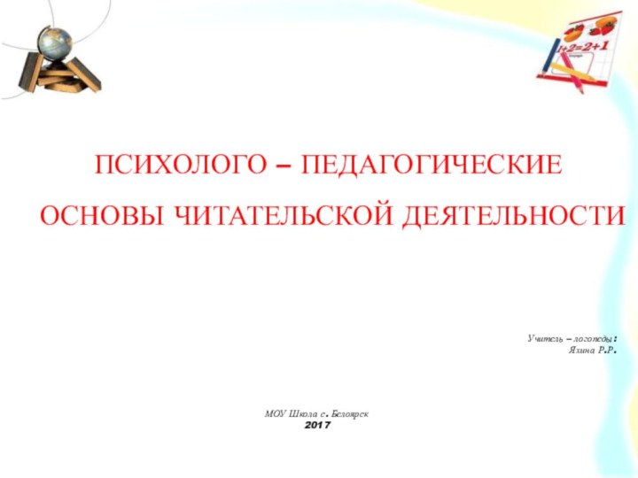 ПСИХОЛОГО – ПЕДАГОГИЧЕСКИЕ ОСНОВЫ ЧИТАТЕЛЬСКОЙ ДЕЯТЕЛЬНОСТИУчитель – логопеды:Яхина Р.Р.МОУ Школа с. Белоярск2017