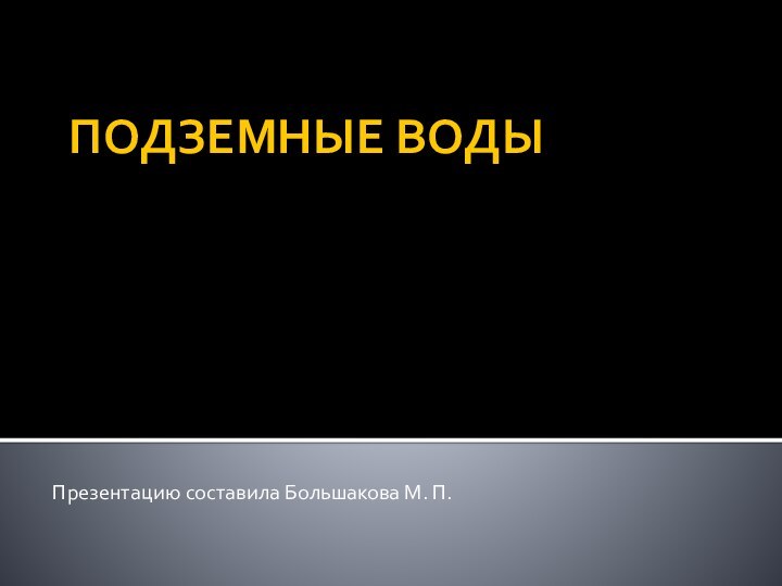 ПОДЗЕМНЫЕ ВОДЫПрезентацию составила Большакова М. П.