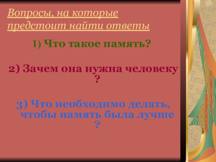 Вопросы, на которые предстоит найти ответыЧто такое память?2) Зачем она нужна человеку