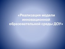 Реализация модели инновационной образовательной среды ДОУ презентация