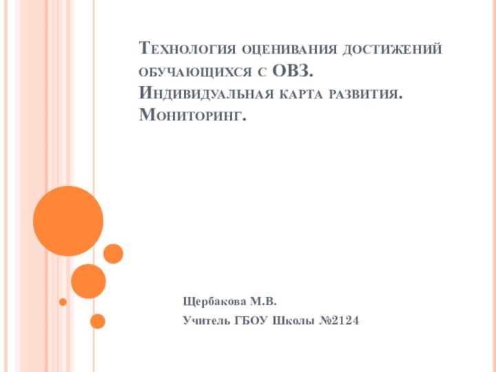 Технология оценивания достижений обучающихся с ОВЗ. Индивидуальная карта развития. Мониторинг. Щербакова М.В. Учитель ГБОУ Школы №2124