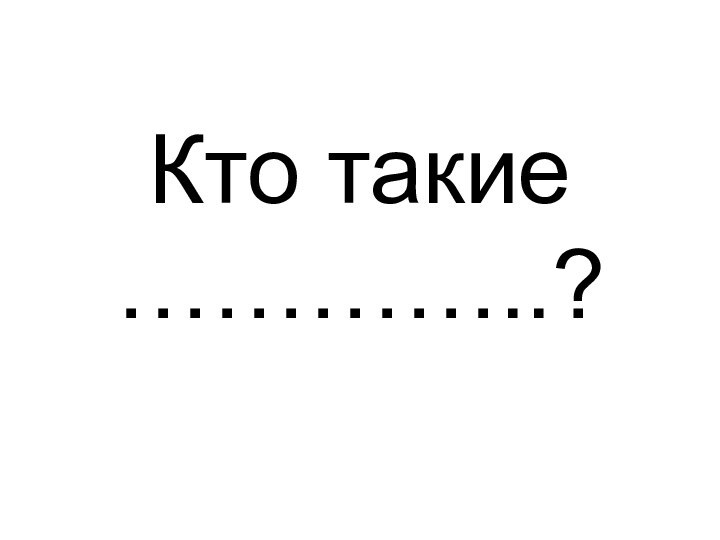 Кто такие …………..?