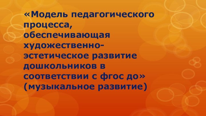 «Модель педагогического процесса, обеспечивающая художественно-эстетическое развитие дошкольников в соответствии с фгос до»