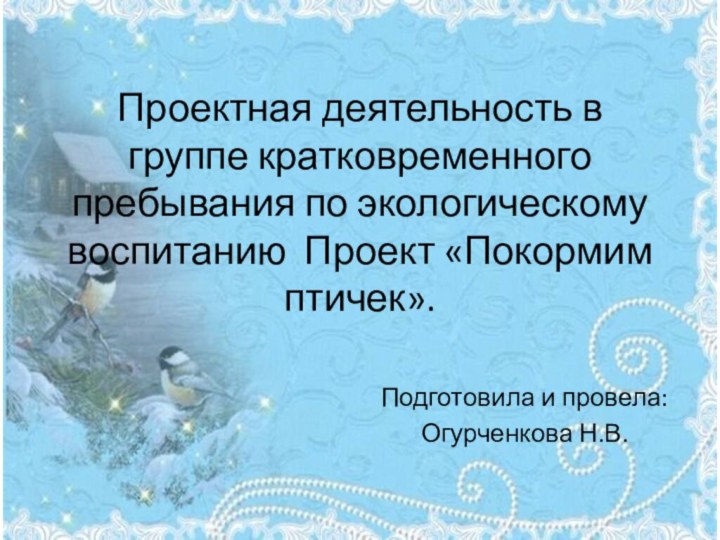 Проектная деятельность в группе кратковременного пребывания по экологическому воспитанию Проект «Покормим птичек». Подготовила и провела:Огурченкова Н.В.