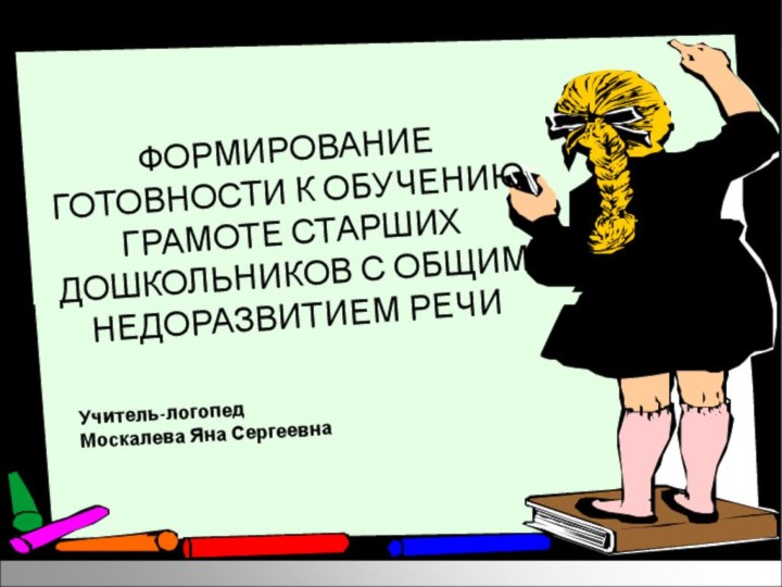 ФОРМИРОВАНИЕ ГОТОВНОСТИ К ОБУЧЕНИЮ ГРАМОТЕ СТАРШИХ ДОШКОЛЬНИКОВ С ОБЩИМ НЕДОРАЗВИТИЕМ РЕЧИ Учитель-логопедМоскалева Яна Сергеевна