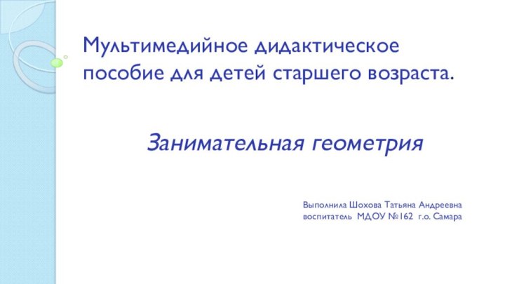 Мультимедийное дидактическое пособие для детей старшего возраста.Занимательная геометрияВыполнила Шохова Татьяна Андреевнавоспитатель МДОУ №162 г.о. Самара