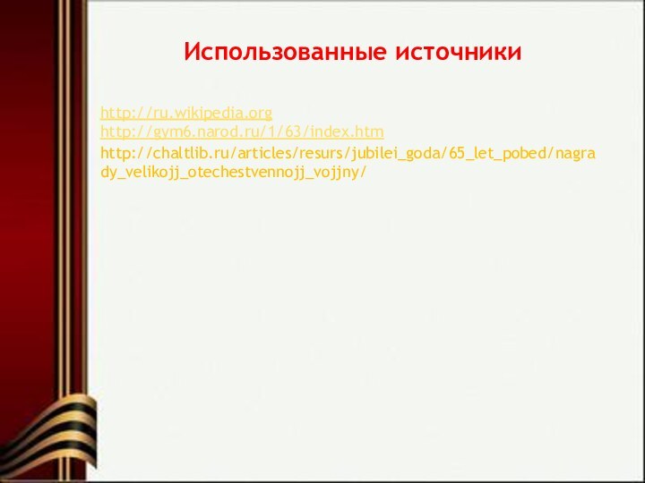 Использованные источникиhttp://ru.wikipedia.org http://gym6.narod.ru/1/63/index.htm http://chaltlib.ru/articles/resurs/jubilei_goda/65_let_pobed/nagrady_velikojj_otechestvennojj_vojjny/