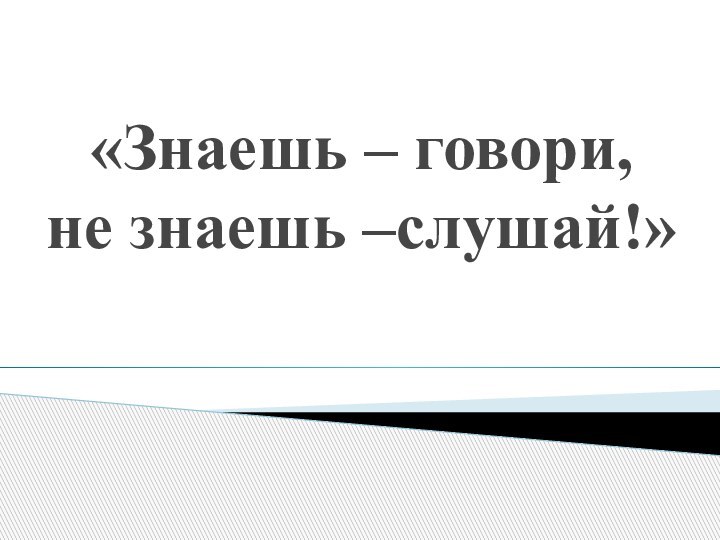 «Знаешь – говори,  не знаешь –слушай!»