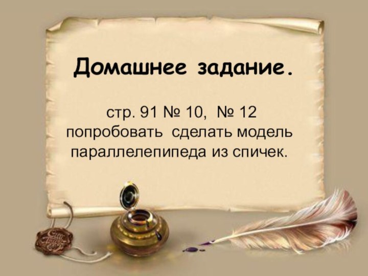 Домашнее задание. стр. 91 № 10, № 12 попробовать сделать модель параллелепипеда из спичек.