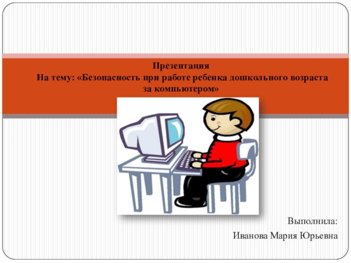 Выполнила:Иванова Мария Юрьевна   Презентация На тему: «Безопасность при работе ребенка