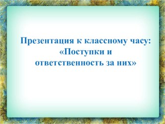 Презентация к классному часу Поступки и ответственность за них презентация к уроку