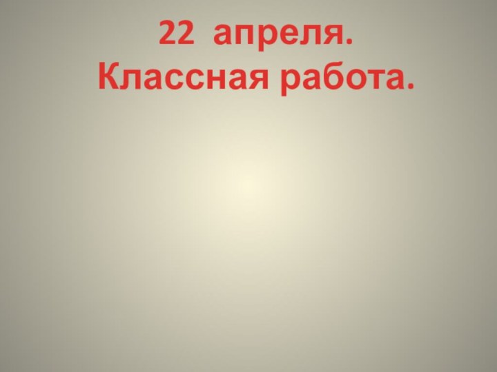 22 апреля.Классная работа.