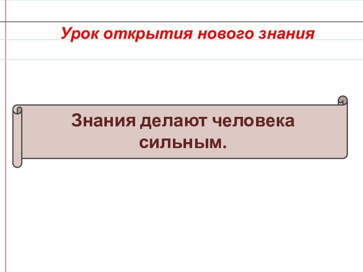 Знания делают человека сильным.Урок открытия нового знания