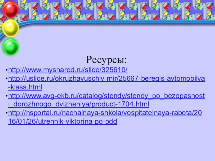 Ресурсы:http://www.myshared.ru/slide/325610/http://uslide.ru/okruzhayuschiy-mir/25667-beregis-avtomobilya-klass.htmlhttp://www.avg-ekb.ru/catalog/stendy/stendy_po_bezopasnosti_dorozhnogo_dvizheniya/product-1704.htmlhttp://nsportal.ru/nachalnaya-shkola/vospitatelnaya-rabota/2016/01/26/utrennik-viktorina-po-pdd