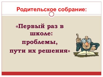 Родительское собрание Первый раз в школе:проблемы, пути их решения  методическая разработка (1 класс)