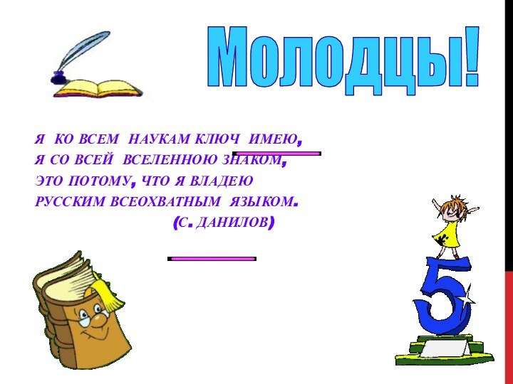 Я ко всем наукам ключ имею,Я со всей вселенною знаком,Это потому, что