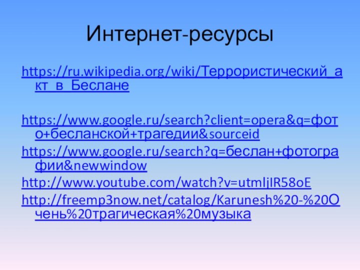 Интернет-ресурсыhttps://ru.wikipedia.org/wiki/Террористический_акт_в_Бесланеhttps://www.google.ru/search?client=opera&q=фото+бесланской+трагедии&sourceidhttps://www.google.ru/search?q=беслан+фотографии&newwindowhttp://www.youtube.com/watch?v=utmljIR58oEhttp://freemp3now.net/catalog/Karunesh%20-%20Очень%20трагическая%20музыка