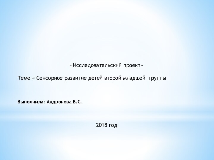 «Исследовательский проект» Теме « Сенсорное развитие детей второй младшей группыВыполнила: Андронова В.С.2018 год